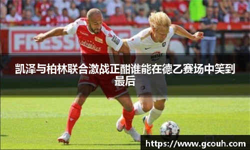 凯泽与柏林联合激战正酣谁能在德乙赛场中笑到最后