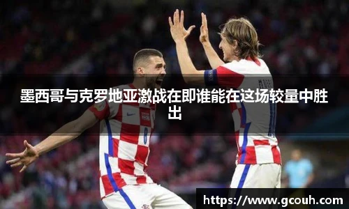 墨西哥与克罗地亚激战在即谁能在这场较量中胜出